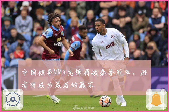 中国裸拳MMA先锋再战泰拳冠军，胜者将成为最后的赢家