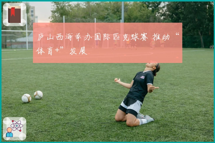 庐山西海举办国际匹克球赛 推动“体育+”发展