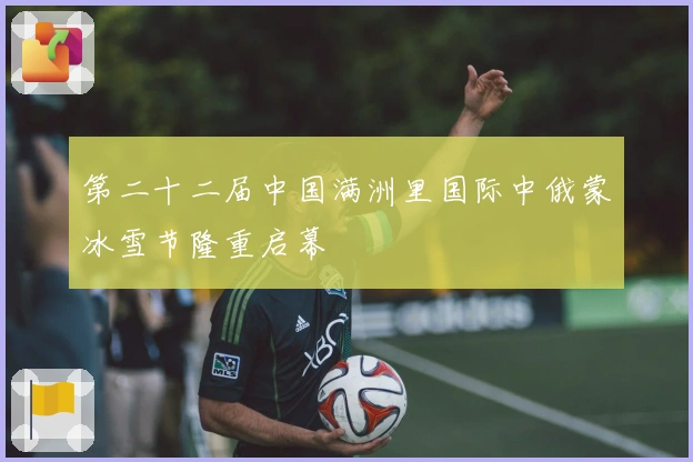 第二十二届中国满洲里国际中俄蒙冰雪节隆重启幕