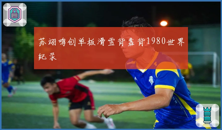 苏翊鸣创单板滑雪背靠背1980世界纪录