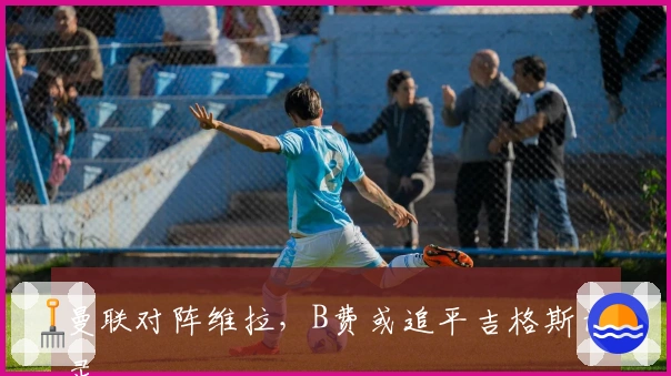 曼联对阵维拉，B费或追平吉格斯记录