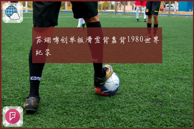 苏翊鸣创单板滑雪背靠背1980世界纪录